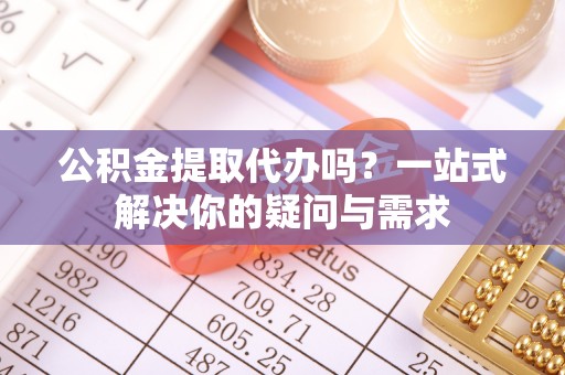 草屯公积金提取代办吗？一站式解决你的疑问与需求