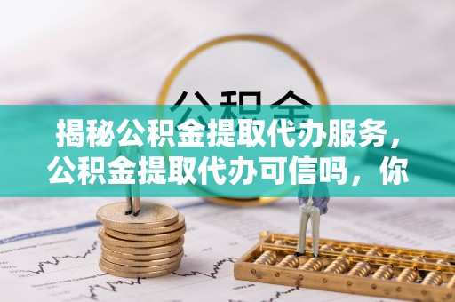 草屯揭秘公积金提取代办服务，公积金提取代办可信吗，你需要知道的真相