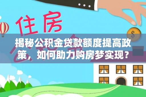 草屯揭秘公积金贷款额度提高政策，如何助力购房梦实现？
