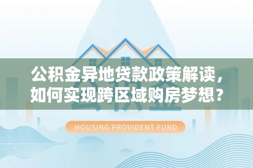 草屯公积金异地贷款政策解读，如何实现跨区域购房梦想？