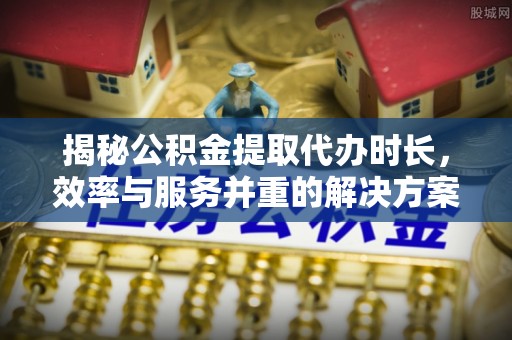 草屯揭秘公积金提取代办时长，效率与服务并重的解决方案
