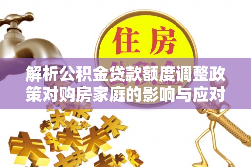 草屯解析公积金贷款额度调整政策对购房家庭的影响与应对策略