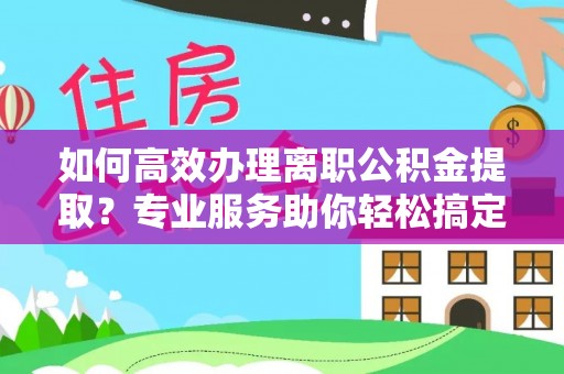 草屯如何高效办理离职公积金提取？专业服务助你轻松搞定
