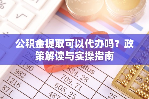 草屯公积金提取可以代办吗？政策解读与实操指南