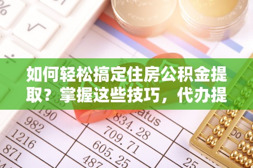 草屯如何轻松搞定住房公积金提取？掌握这些技巧，代办提取住房公积金不再难