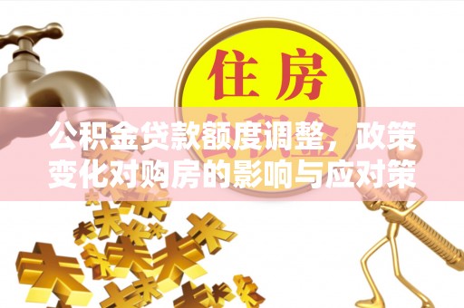 草屯公积金贷款额度调整，政策变化对购房的影响与应对策略