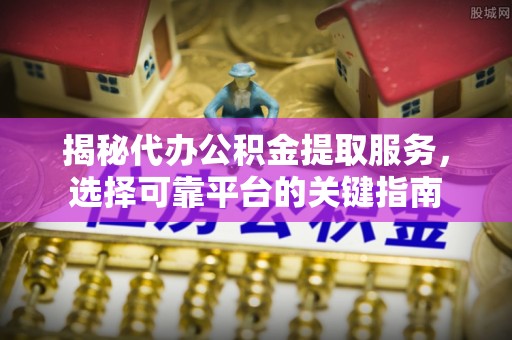草屯揭秘代办公积金提取服务，选择可靠平台的关键指南