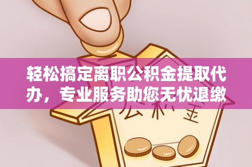 草屯轻松搞定离职公积金提取代办，专业服务助您无忧退缴