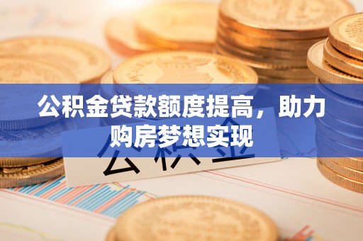 草屯公积金贷款额度提高，助力购房梦想实现