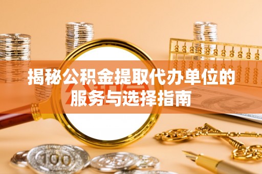 草屯揭秘公积金提取代办单位的服务与选择指南
