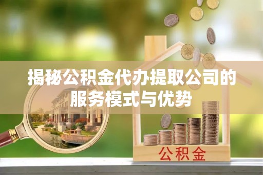 草屯揭秘公积金代办提取公司的服务模式与优势