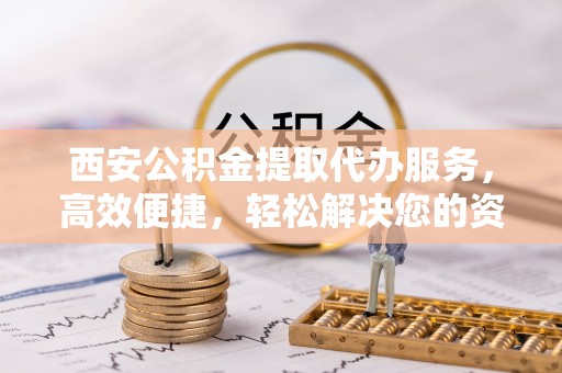 草屯西安公积金提取代办服务，高效便捷，轻松解决您的资金需求