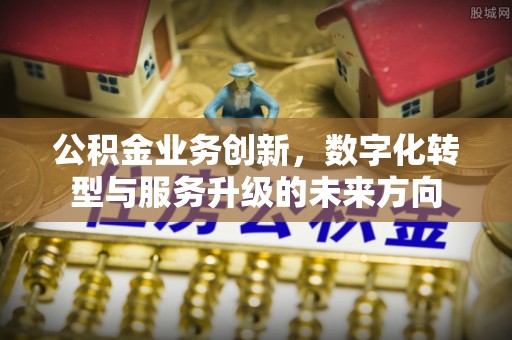 草屯公积金业务创新，数字化转型与服务升级的未来方向