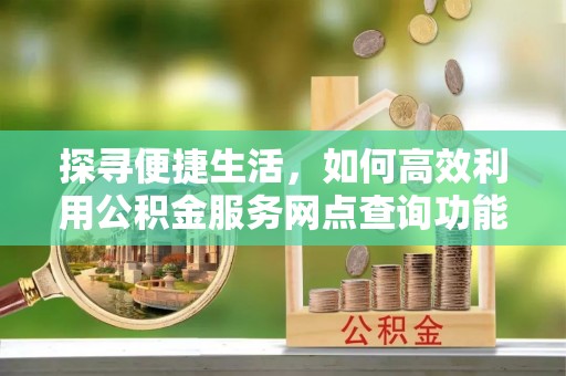 草屯探寻便捷生活，如何高效利用公积金服务网点查询功能