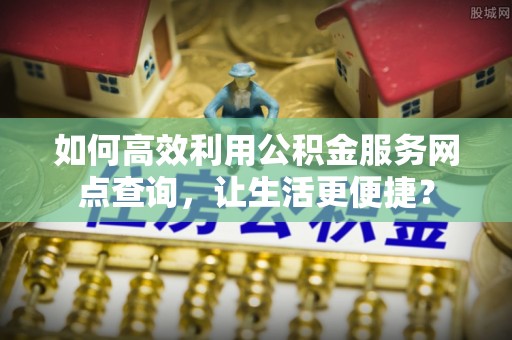 草屯如何高效利用公积金服务网点查询，让生活更便捷？