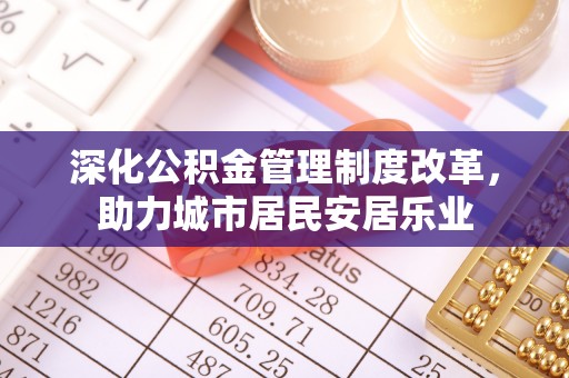 草屯深化公积金管理制度改革，助力城市居民安居乐业
