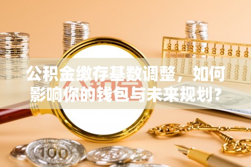 草屯公积金缴存基数调整，如何影响你的钱包与未来规划？