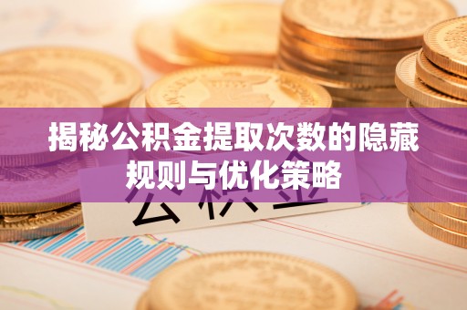 草屯揭秘公积金提取次数的隐藏规则与优化策略