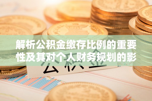 草屯解析公积金缴存比例的重要性及其对个人财务规划的影响