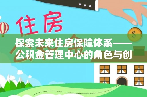 草屯探索未来住房保障体系——公积金管理中心的角色与创新