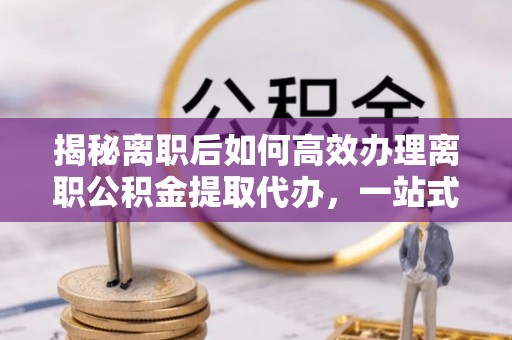草屯揭秘离职后如何高效办理离职公积金提取代办，一站式服务全解析