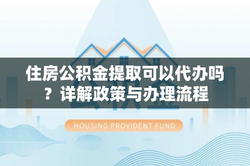 草屯住房公积金提取可以代办吗？详解政策与办理流程