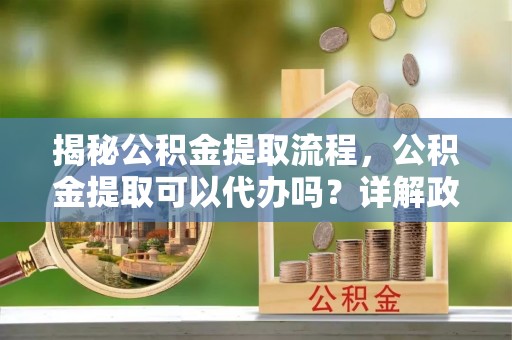 草屯揭秘公积金提取流程，公积金提取可以代办吗？详解政策与实操技巧