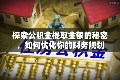 草屯探索公积金提取金额的秘密，如何优化你的财务规划