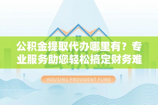 草屯公积金提取代办哪里有？专业服务助您轻松搞定财务难题