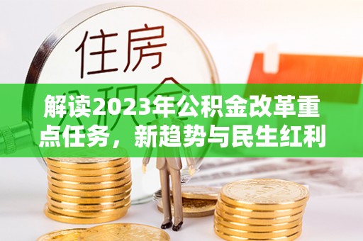 草屯解读2023年公积金改革重点任务，新趋势与民生红利