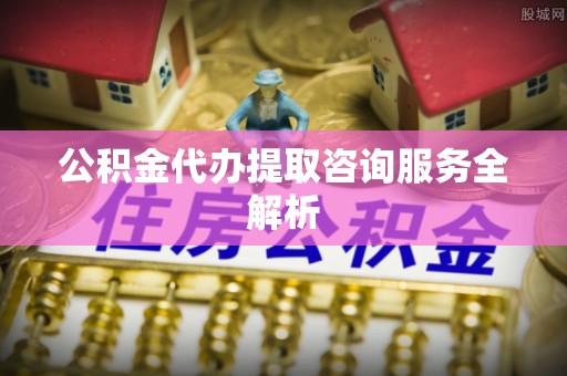 草屯公积金代办提取咨询服务全解析