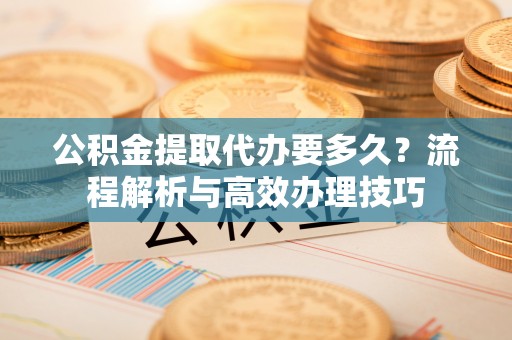 草屯公积金提取代办要多久？流程解析与高效办理技巧