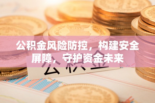 草屯公积金风险防控，构建安全屏障，守护资金未来