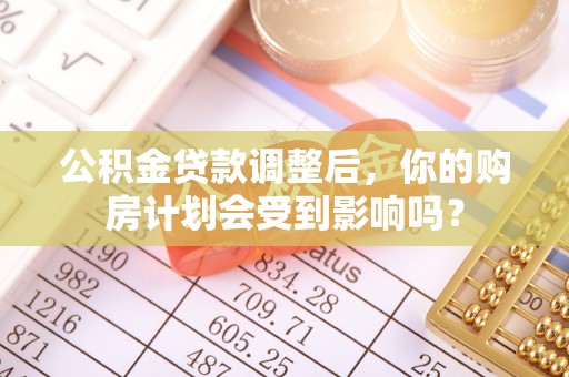 草屯公积金贷款调整后，你的购房计划会受到影响吗？