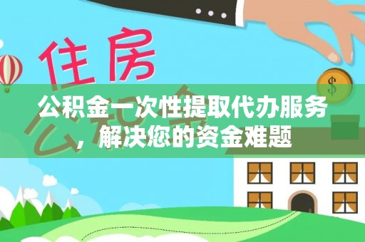 草屯公积金一次性提取代办服务，解决您的资金难题