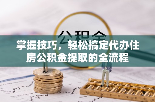 草屯掌握技巧，轻松搞定代办住房公积金提取的全流程