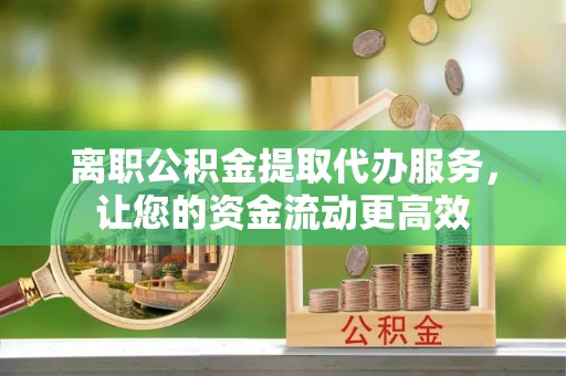 草屯离职公积金提取代办服务，让您的资金流动更高效