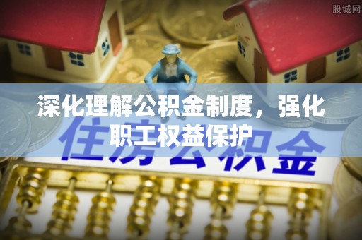 草屯深化理解公积金制度，强化职工权益保护