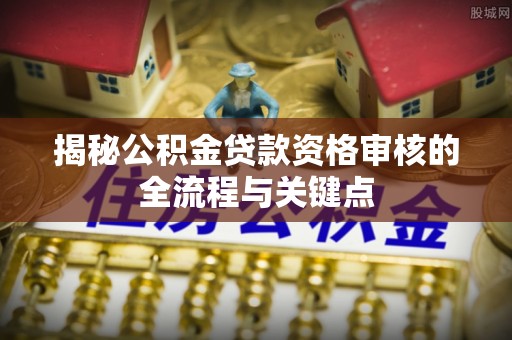 草屯揭秘公积金贷款资格审核的全流程与关键点