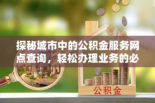 草屯探秘城市中的公积金服务网点查询，轻松办理业务的必备指南
