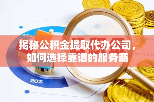 草屯揭秘公积金提取代办公司，如何选择靠谱的服务商