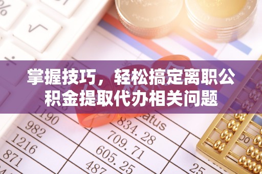 草屯掌握技巧，轻松搞定离职公积金提取代办相关问题