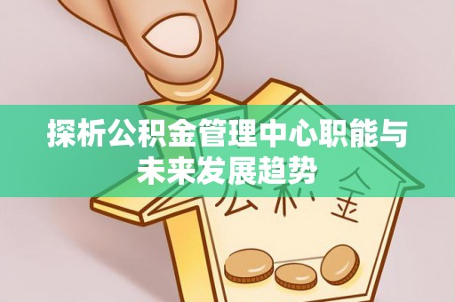 草屯探析公积金管理中心职能与未来发展趋势