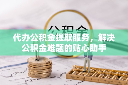 草屯代办公积金提取服务，解决公积金难题的贴心助手