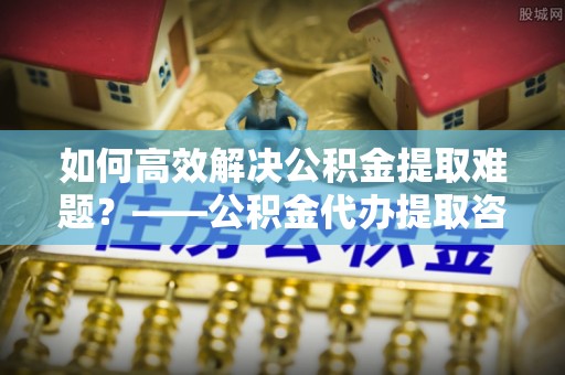 草屯如何高效解决公积金提取难题？——公积金代办提取咨询服务全解析
