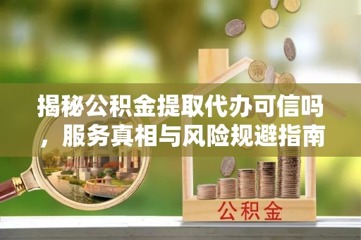 草屯揭秘公积金提取代办可信吗，服务真相与风险规避指南