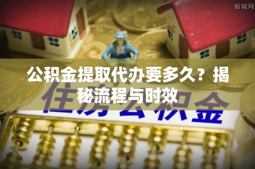 草屯公积金提取代办要多久？揭秘流程与时效
