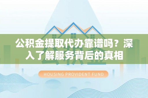 草屯公积金提取代办靠谱吗？深入了解服务背后的真相