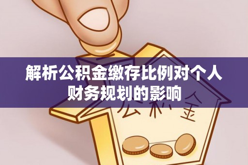 草屯解析公积金缴存比例对个人财务规划的影响