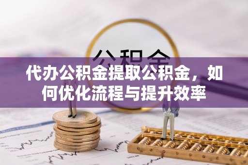 草屯代办公积金提取公积金，如何优化流程与提升效率